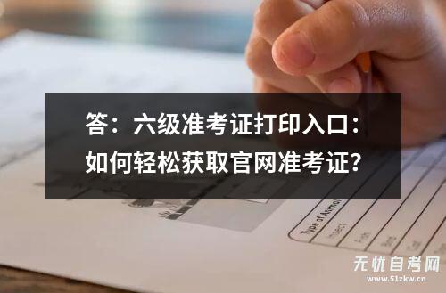 答：六级准考证打印入口：如何轻松获取凯发平台官网准考证？