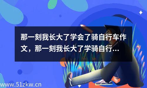 那一刻我长大了学会了骑自行车作文，那一刻我长大了学骑自行车作文500字作文