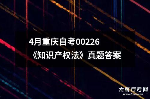 4月重庆自考00226 《知识产权法》真题答案