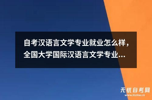 自考汉语言文学专业就业怎么样，全国大学国际汉语言文学专业排名