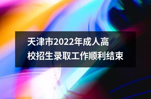 天津市2022年成人高校招生录取工作顺利结束