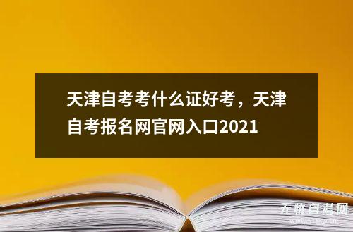 天津自考考什么证好考，天津自考报名网凯发平台官网入口2021