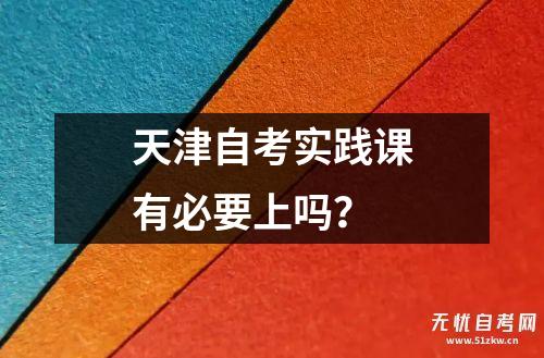 天津自考实践课有必要上吗？