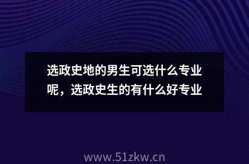 选政史地的男生可选什么专业呢，选政史生的有什么好专业