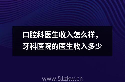 口腔科医生收入怎么样，牙科医院的医生收入多少