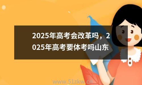 2025年高考会改革吗，2025年高考要体考吗山东