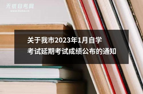 关于我市2023年1月自学考试延期考试成绩公布的通知